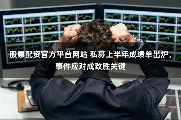 股票配资官方平台网站 私募上半年成绩单出炉，事件应对成致胜关键