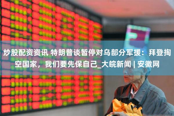 炒股配资资讯 特朗普谈暂停对乌部分军援：拜登掏空国家，我们要先保自己_大皖新闻 | 安徽网
