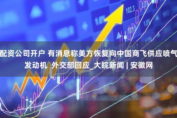 配资公司开户 有消息称美方恢复向中国商飞供应喷气发动机  外交部回应_大皖新闻 | 安徽网