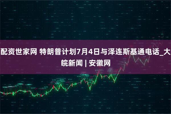 配资世家网 特朗普计划7月4日与泽连斯基通电话_大皖新闻 | 安徽网