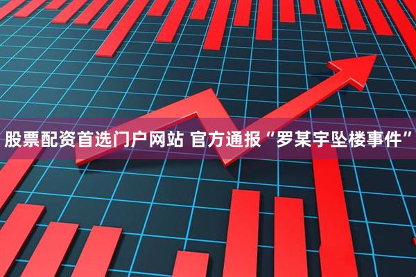 股票配资首选门户网站 官方通报“罗某宇坠楼事件”