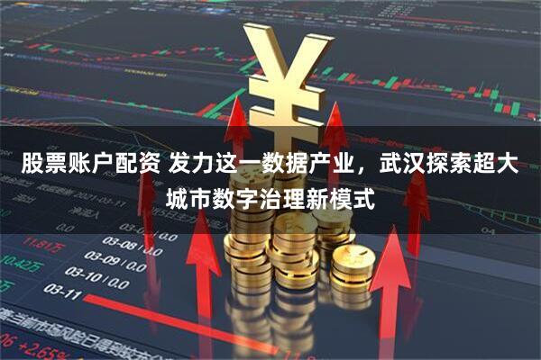 股票账户配资 发力这一数据产业，武汉探索超大城市数字治理新模式