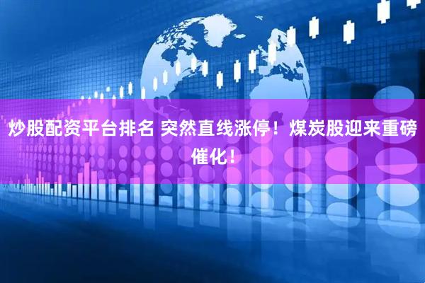 炒股配资平台排名 突然直线涨停！煤炭股迎来重磅催化！