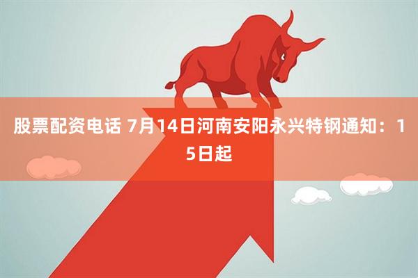 股票配资电话 7月14日河南安阳永兴特钢通知：15日起