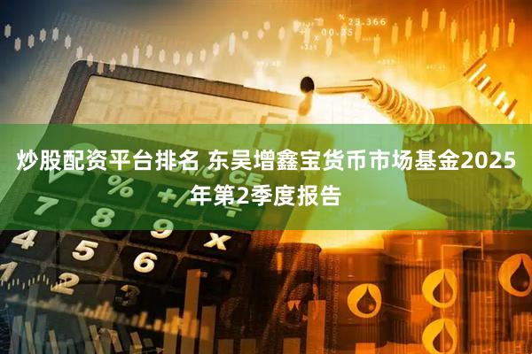 炒股配资平台排名 东吴增鑫宝货币市场基金2025年第2季度报告