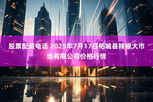 股票配资电话 2025年7月17日柘城县辣椒大市场有限公司价格行情