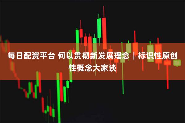 每日配资平台 何以贯彻新发展理念｜标识性原创性概念大家谈