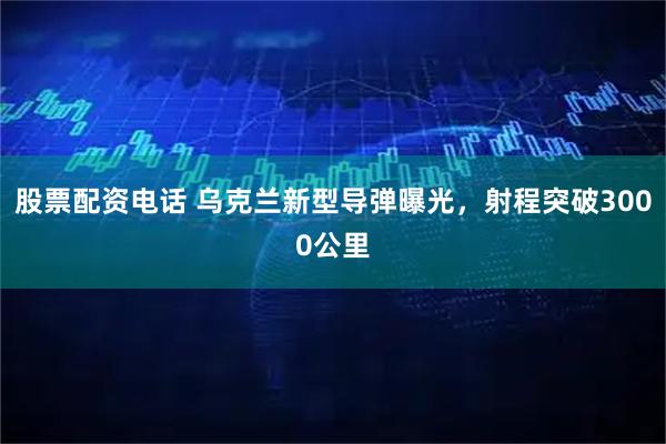 股票配资电话 乌克兰新型导弹曝光，射程突破3000公里