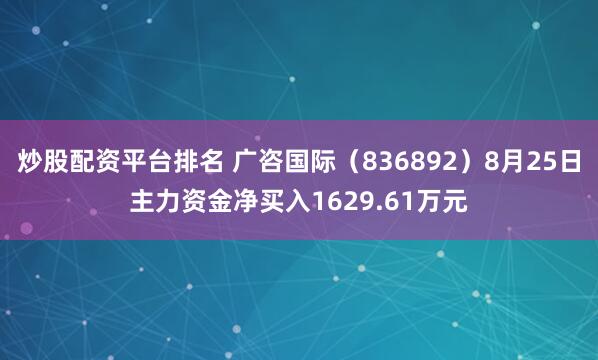 炒股配资平台排名 广咨国际（836892）8月25日主力资金净买入1629.61万元