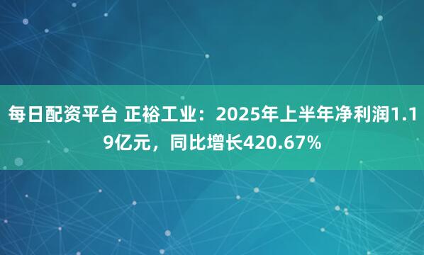 每日配资平台 正裕工业：2025年上半年净利润1.19亿元，同比增长420.67%