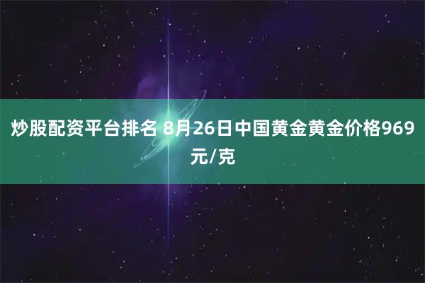 炒股配资平台排名 8月26日中国黄金黄金价格969元/克