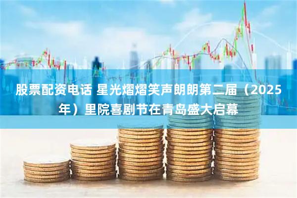 股票配资电话 星光熠熠笑声朗朗第二届（2025年）里院喜剧节在青岛盛大启幕