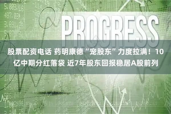 股票配资电话 药明康德“宠股东”力度拉满！10亿中期分红落袋 近7年股东回报稳居A股前列