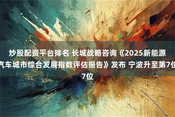 炒股配资平台排名 长城战略咨询《2025新能源汽车城市综合发展指数评估报告》发布 宁波升至第7位