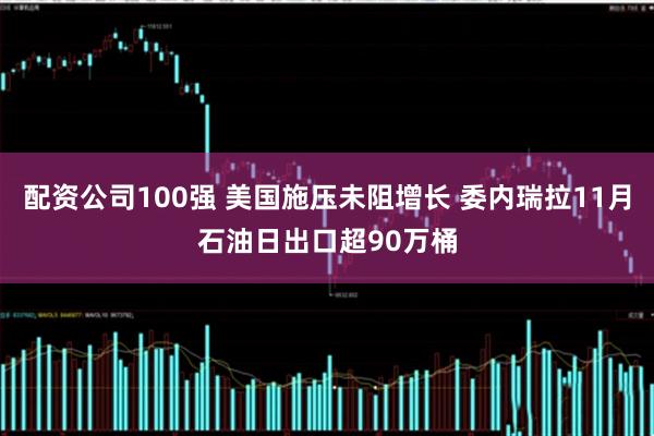 配资公司100强 美国施压未阻增长 委内瑞拉11月石油日出口超90万桶